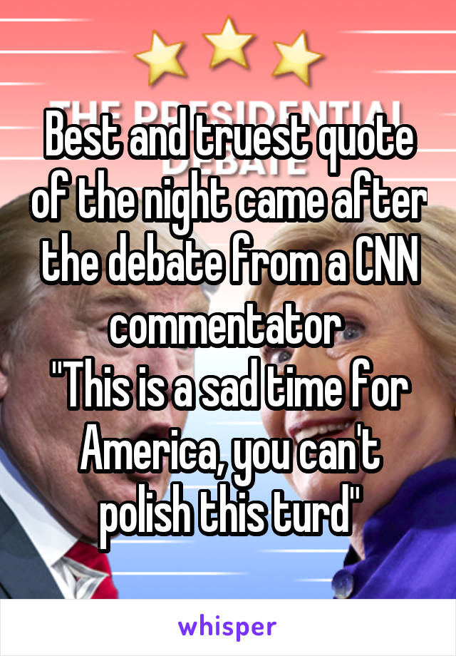 Best and truest quote of the night came after the debate from a CNN commentator 
"This is a sad time for America, you can't polish this turd"