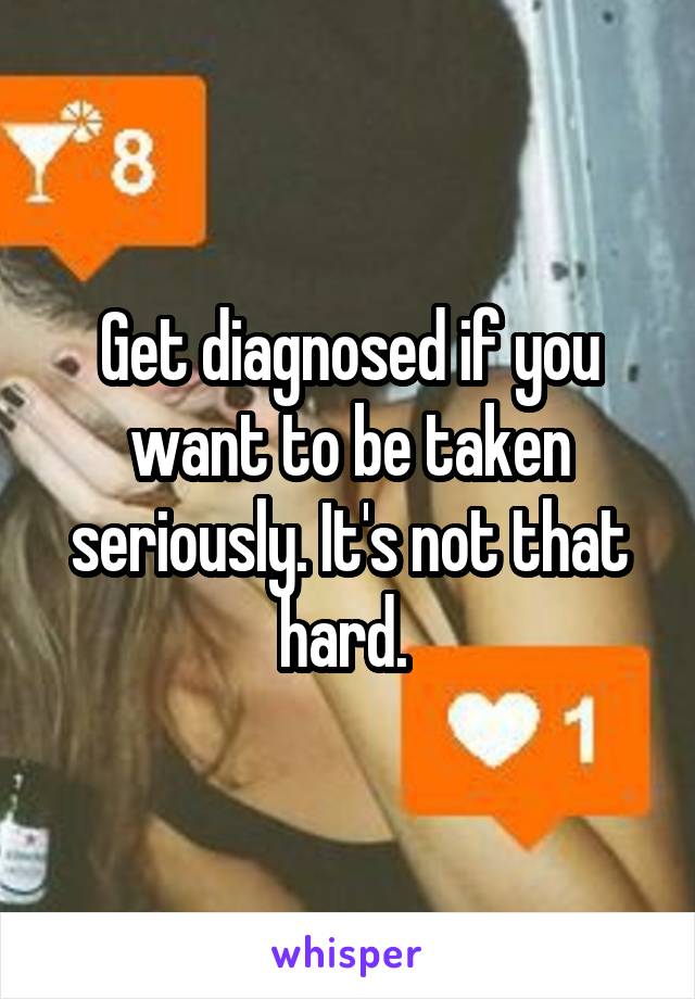 Get diagnosed if you want to be taken seriously. It's not that hard. 