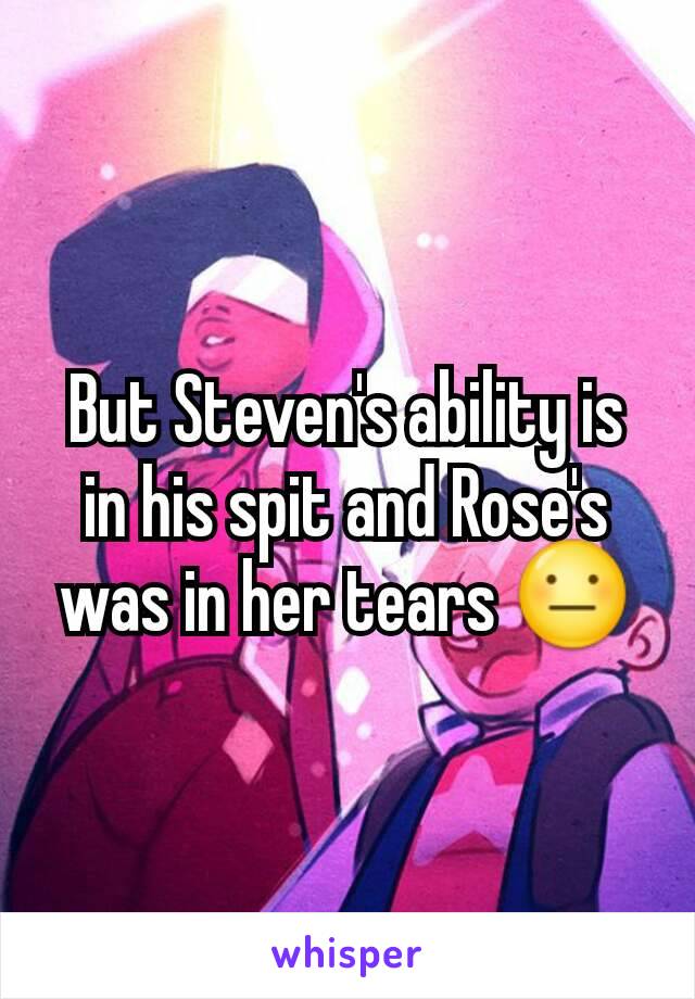 But Steven's ability is in his spit and Rose's was in her tears 😐