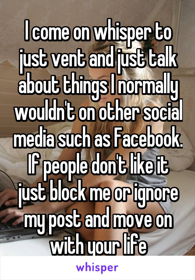 I come on whisper to just vent and just talk about things I normally wouldn't on other social media such as Facebook. If people don't like it just block me or ignore my post and move on with your life