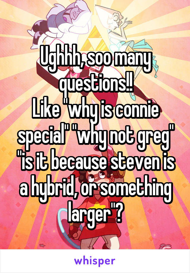 Ughhh, soo many questions!!
Like "why is connie special" "why not greg" "is it because steven is a hybrid, or something larger"?