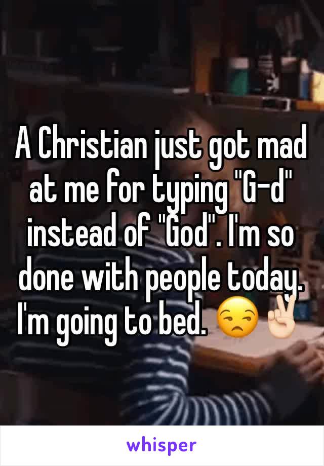 A Christian just got mad at me for typing "G-d" instead of "God". I'm so done with people today. I'm going to bed. 😒✌🏻️