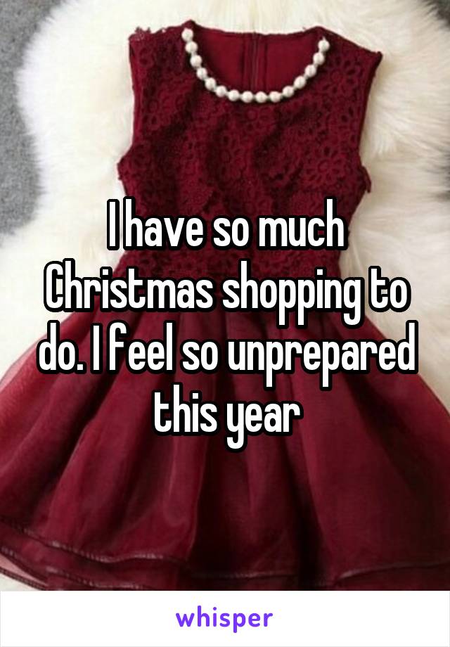 I have so much Christmas shopping to do. I feel so unprepared this year