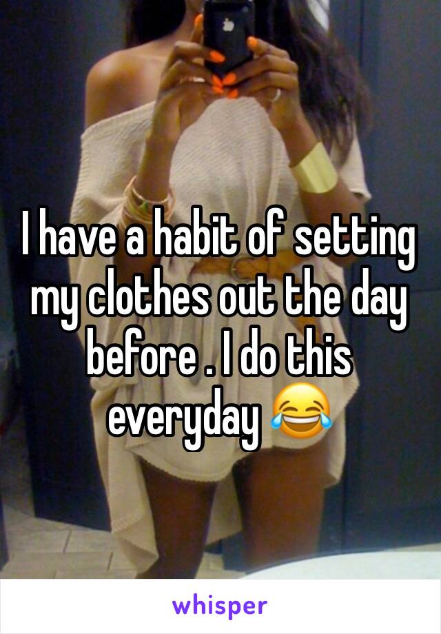 I have a habit of setting my clothes out the day before . I do this everyday 😂