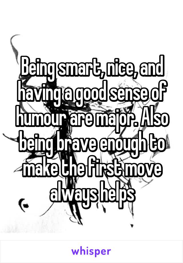 Being smart, nice, and having a good sense of humour are major. Also being brave enough to make the first move always helps