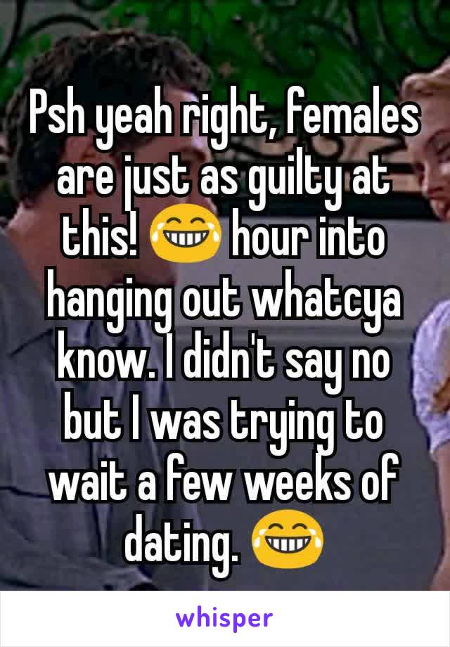 Psh yeah right, females are just as guilty at this! 😂 hour into hanging out whatcya know. I didn't say no but I was trying to wait a few weeks of dating. 😂