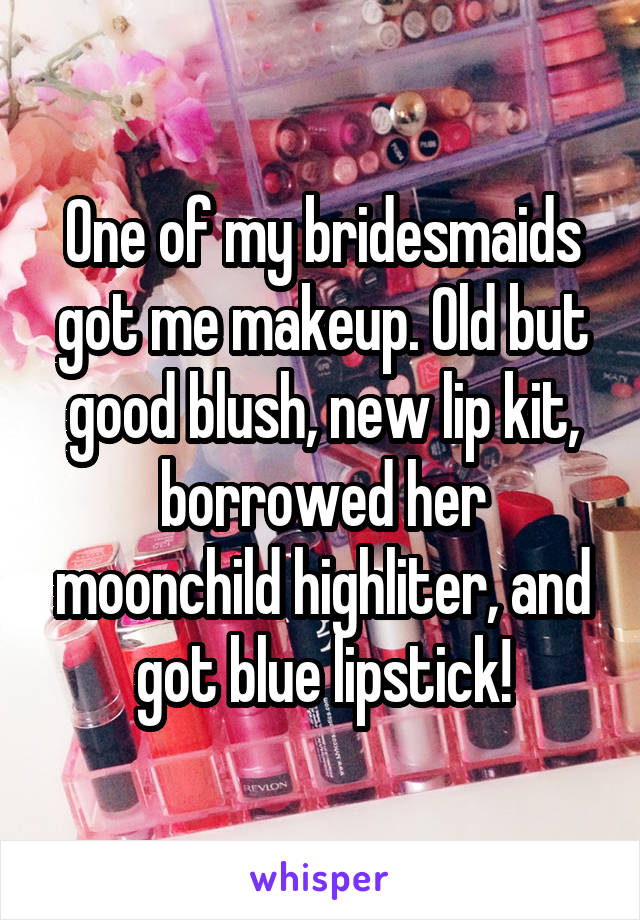 One of my bridesmaids got me makeup. Old but good blush, new lip kit, borrowed her moonchild highliter, and got blue lipstick!