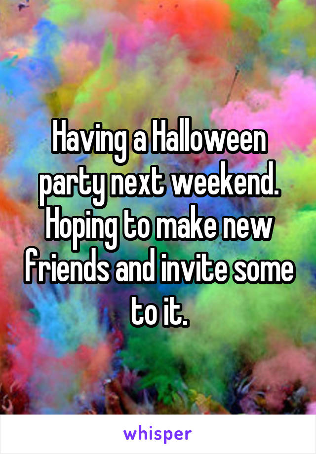 Having a Halloween party next weekend. Hoping to make new friends and invite some to it.