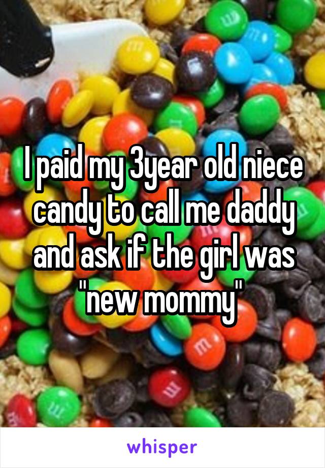 I paid my 3year old niece candy to call me daddy and ask if the girl was "new mommy" 