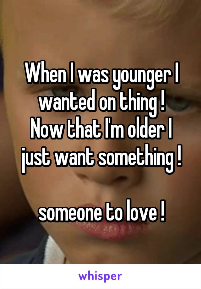 When I was younger I wanted on thing !
Now that I'm older I just want something !

someone to love !