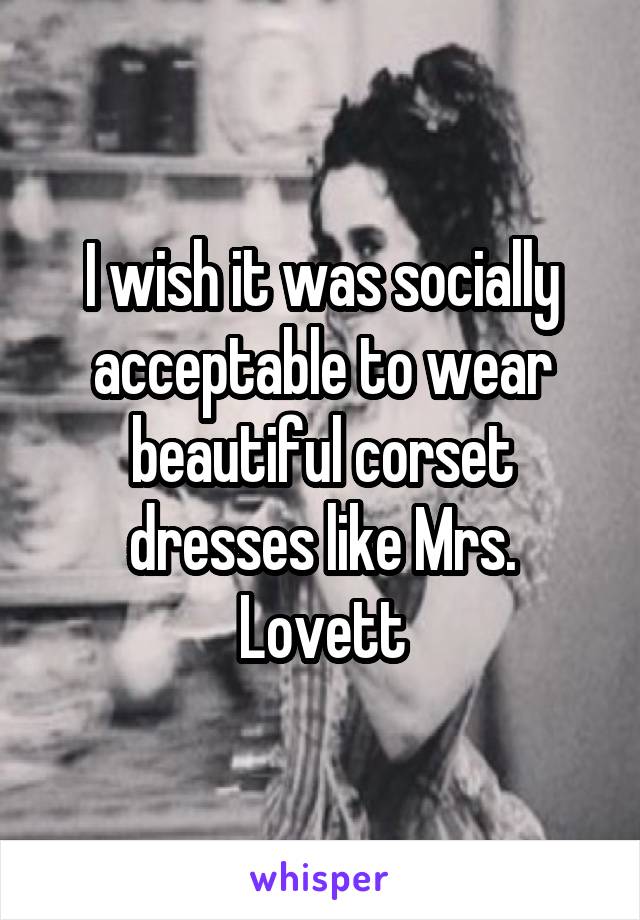 I wish it was socially acceptable to wear beautiful corset dresses like Mrs. Lovett