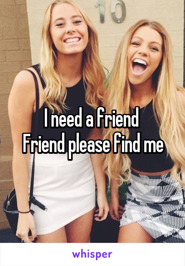 I need a friend 
Friend please find me