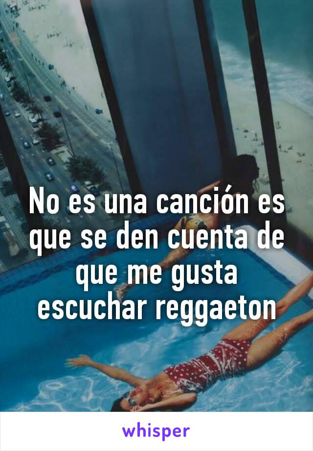 No es una canción es que se den cuenta de que me gusta escuchar reggaeton