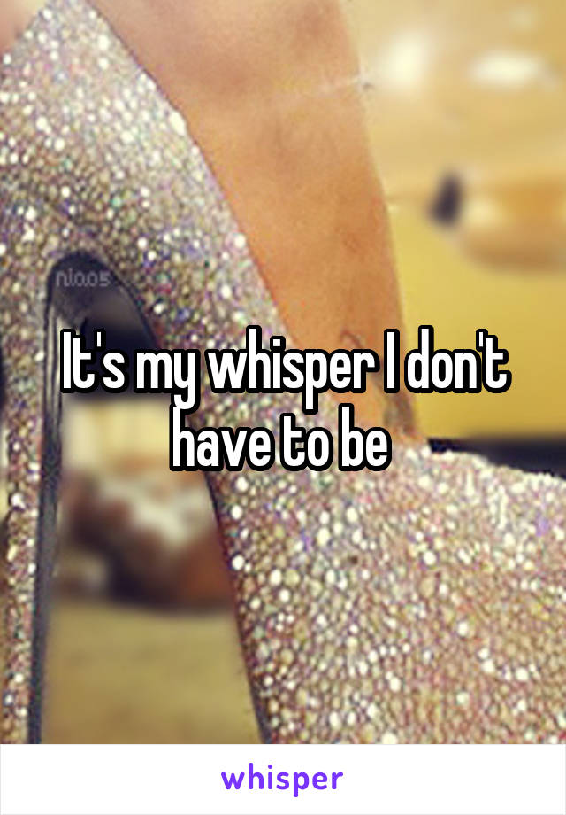 It's my whisper I don't have to be 