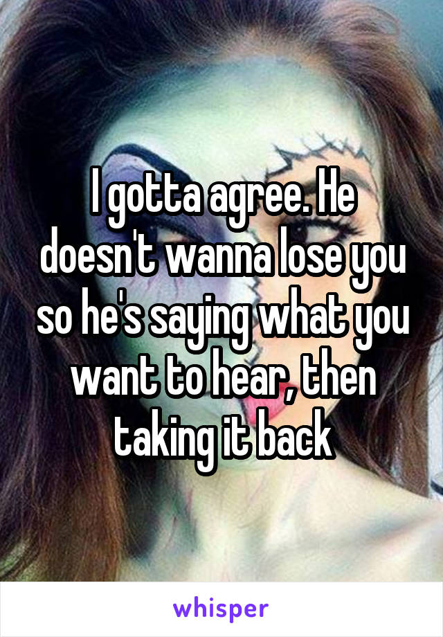 I gotta agree. He doesn't wanna lose you so he's saying what you want to hear, then taking it back