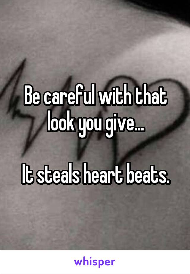 Be careful with that look you give...

It steals heart beats.