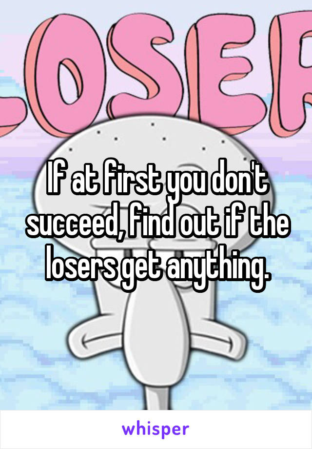 If at first you don't succeed, find out if the losers get anything.