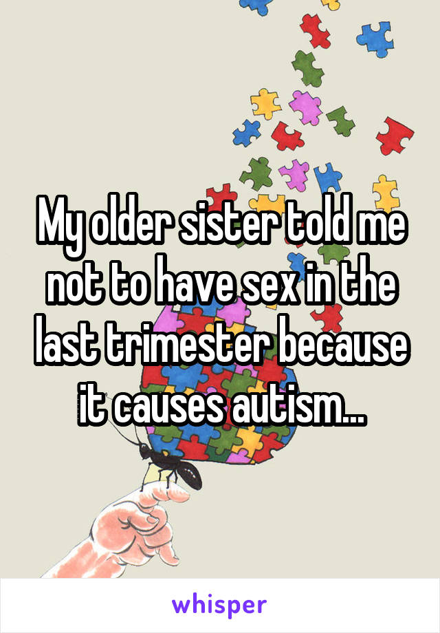 My older sister told me not to have sex in the last trimester because it causes autism...