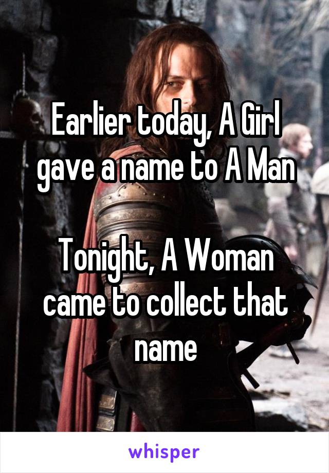 Earlier today, A Girl gave a name to A Man

Tonight, A Woman came to collect that name