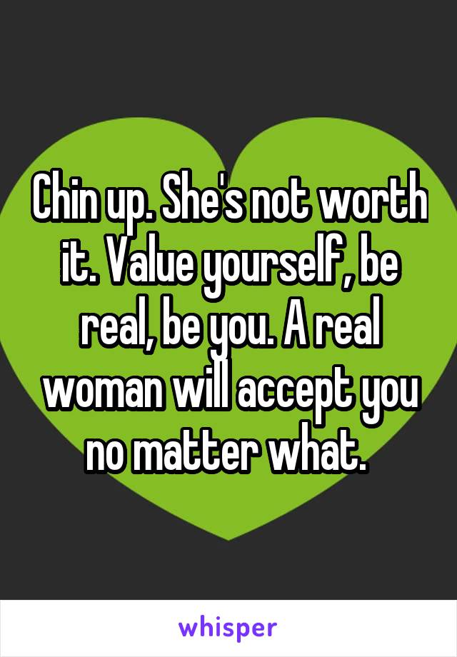 Chin up. She's not worth it. Value yourself, be real, be you. A real woman will accept you no matter what. 