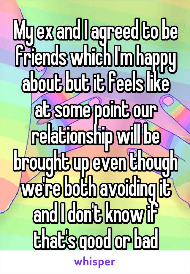 My ex and I agreed to be friends which I'm happy about but it feels like at some point our relationship will be brought up even though we're both avoiding it and I don't know if that's good or bad