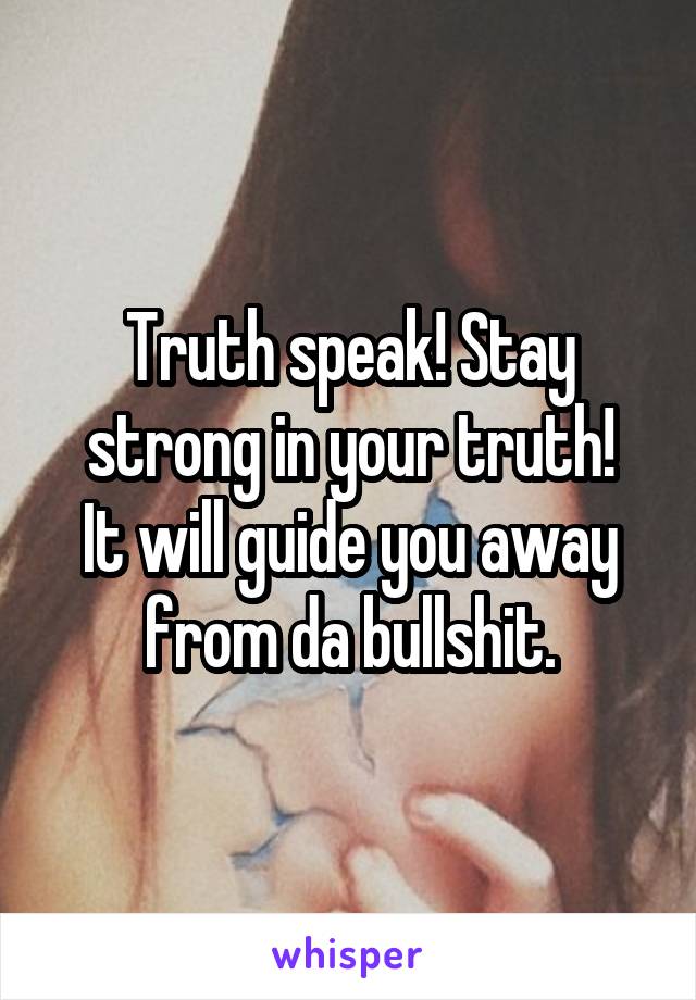 Truth speak! Stay strong in your truth!
It will guide you away from da bullshit.