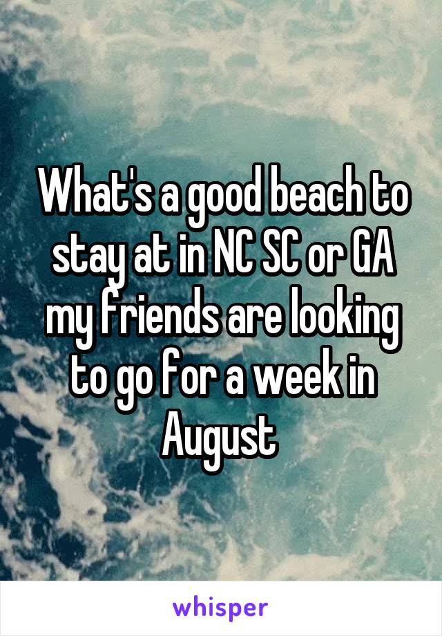 What's a good beach to stay at in NC SC or GA my friends are looking to go for a week in August 