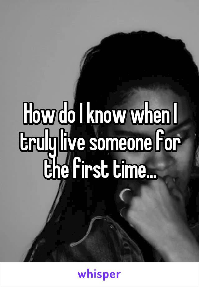 How do I know when I truly live someone for the first time...