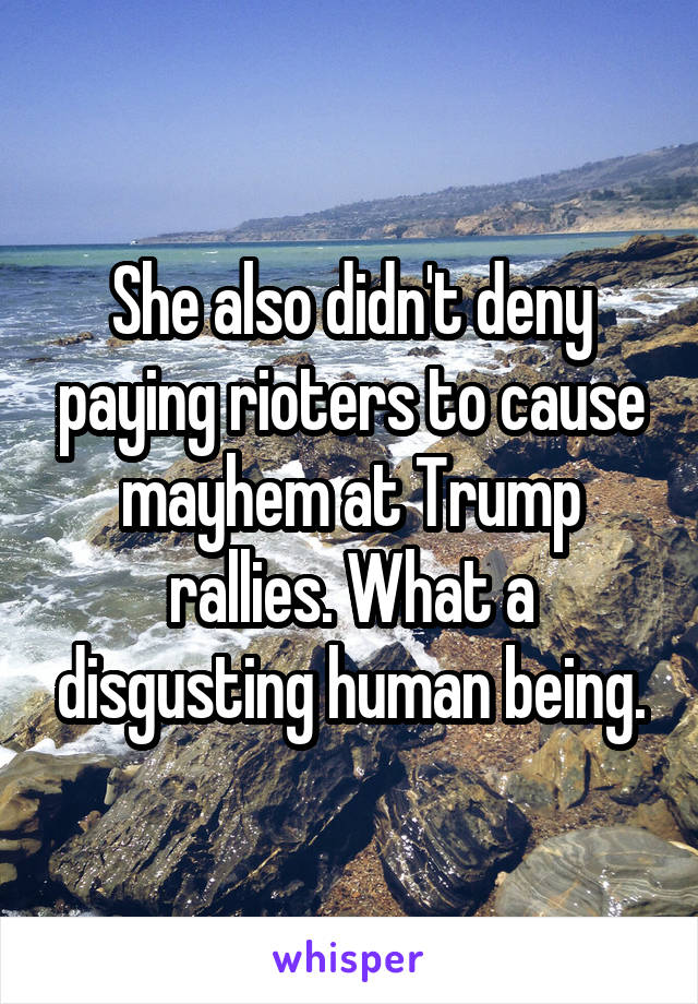 She also didn't deny paying rioters to cause mayhem at Trump rallies. What a disgusting human being.