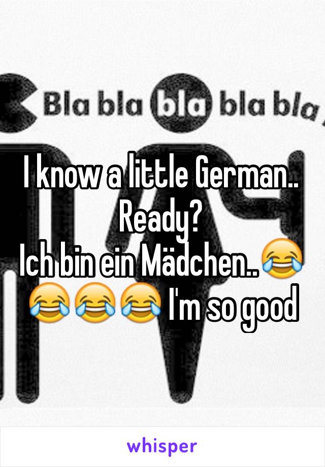 I know a little German.. Ready? 
Ich bin ein Mädchen..😂😂😂😂 I'm so good