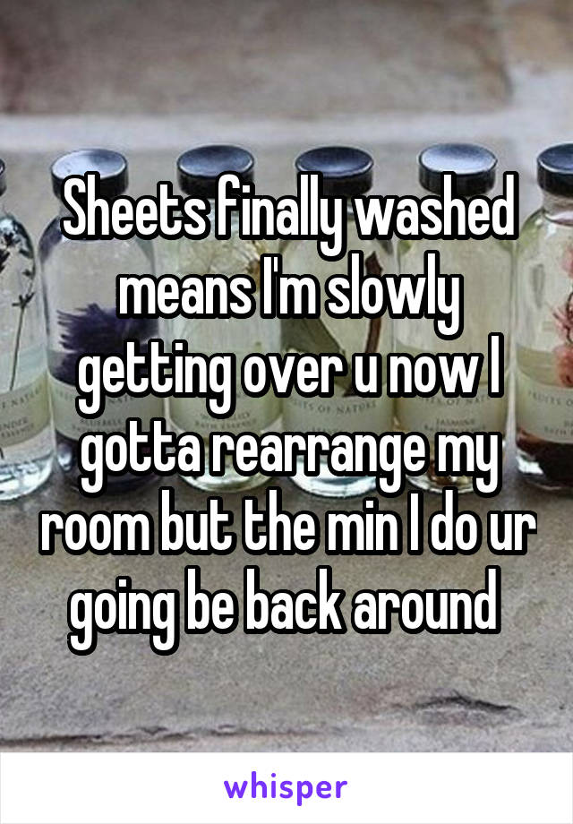 Sheets finally washed means I'm slowly getting over u now I gotta rearrange my room but the min I do ur going be back around 