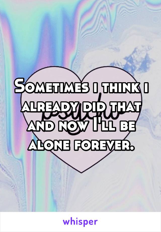 Sometimes i think i already did that and now I'll be alone forever.