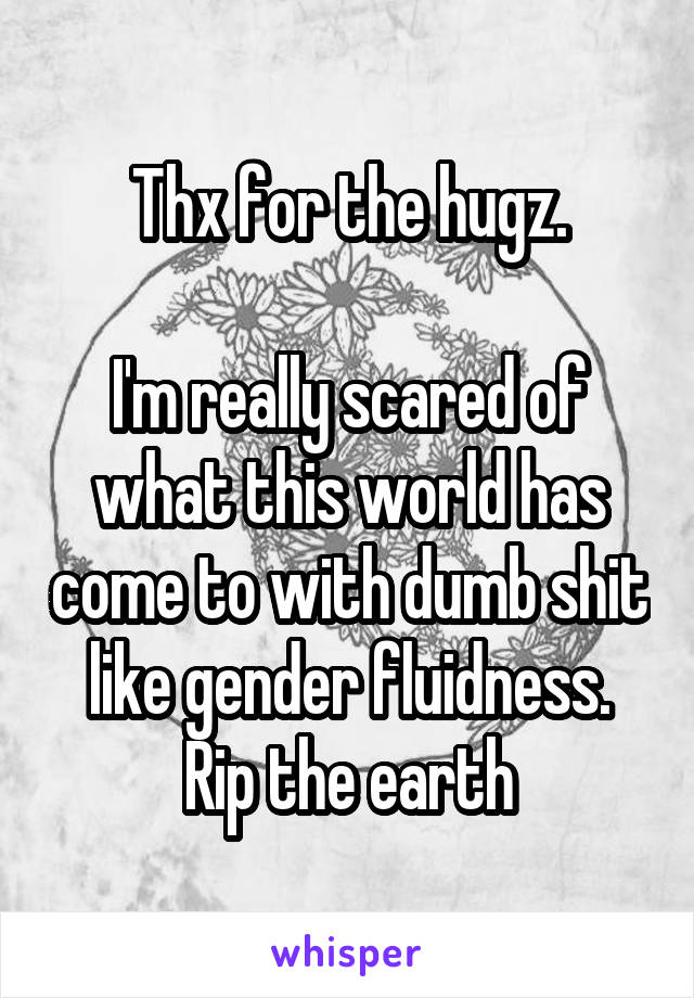 Thx for the hugz.

I'm really scared of what this world has come to with dumb shit like gender fluidness.
Rip the earth
