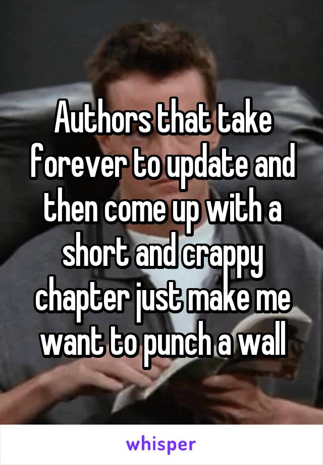 Authors that take forever to update and then come up with a short and crappy chapter just make me want to punch a wall