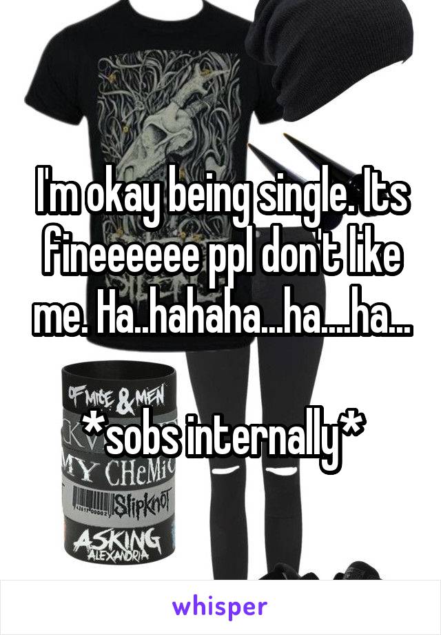 I'm okay being single. Its fineeeeee ppl don't like me. Ha..hahaha...ha....ha...

*sobs internally*