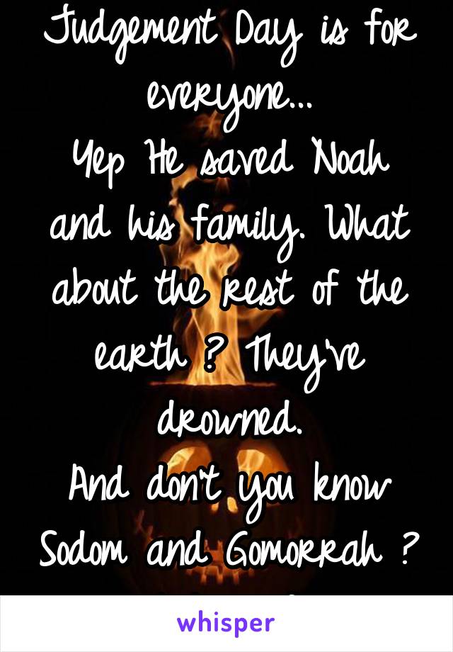 Judgement Day is for everyone...
Yep He saved Noah and his family. What about the rest of the earth ? They've drowned.
And don't you know Sodom and Gomorrah ? Or Lot's wife ? 