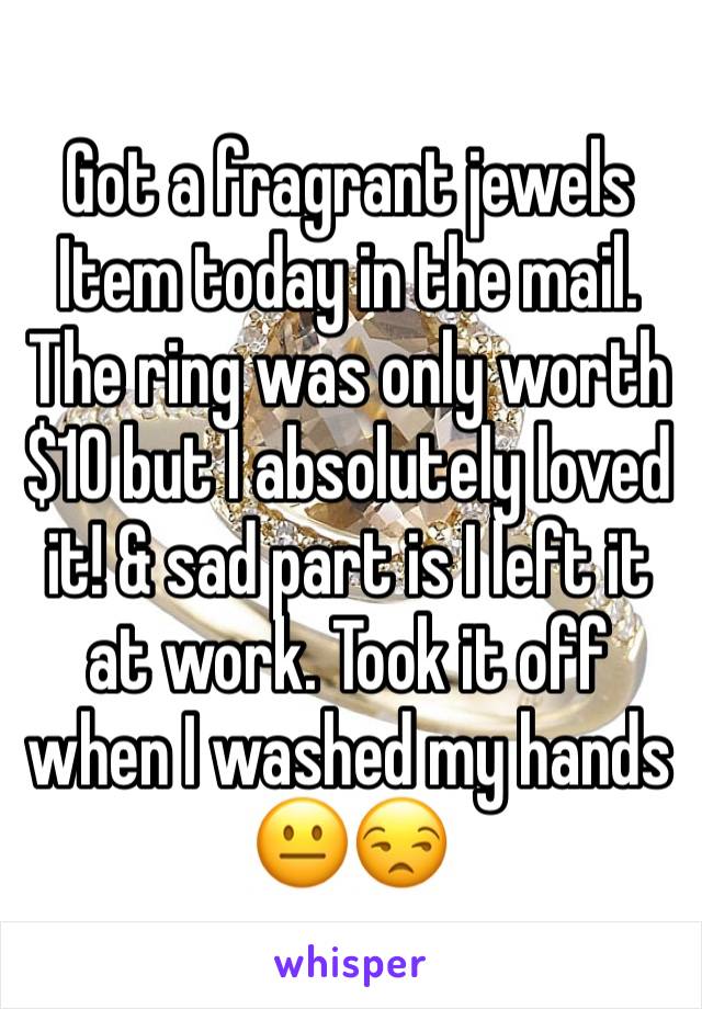 Got a fragrant jewels
Item today in the mail. The ring was only worth $10 but I absolutely loved it! & sad part is I left it at work. Took it off when I washed my hands 😐😒