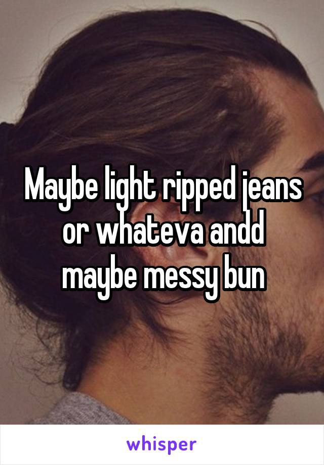 Maybe light ripped jeans or whateva andd maybe messy bun