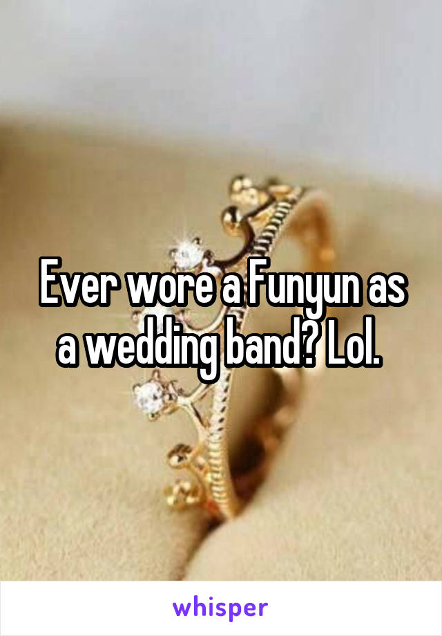 Ever wore a Funyun as a wedding band? Lol. 