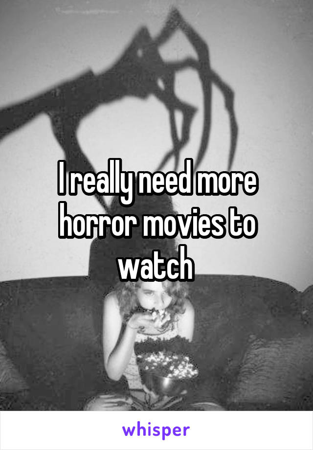 I really need more horror movies to watch 