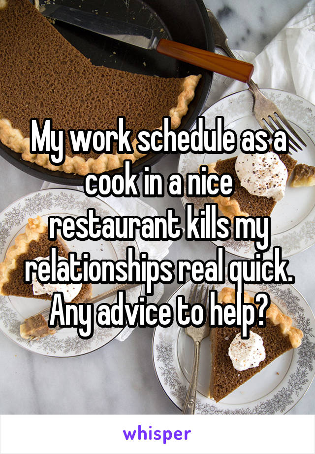 My work schedule as a cook in a nice restaurant kills my relationships real quick. Any advice to help?