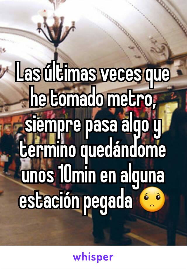 Las últimas veces que he tomado metro, siempre pasa algo y termino quedándome unos 10min en alguna estación pegada 🙁