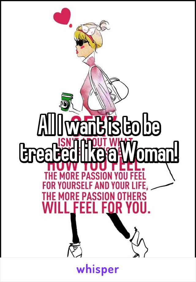 All I want is to be treated like a Woman!