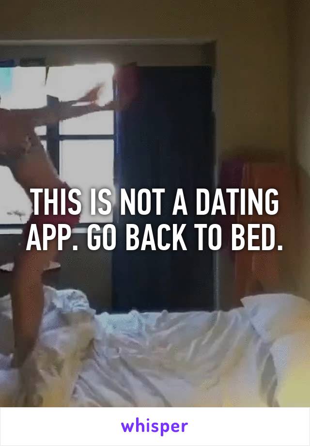 THIS IS NOT A DATING APP. GO BACK TO BED.