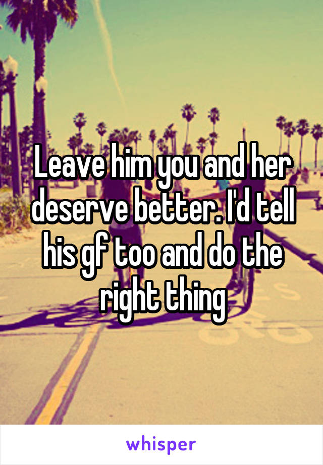 Leave him you and her deserve better. I'd tell his gf too and do the right thing