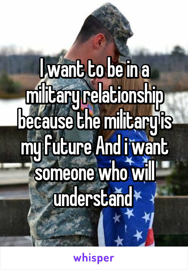 I want to be in a military relationship because the military is my future And i want someone who will understand 