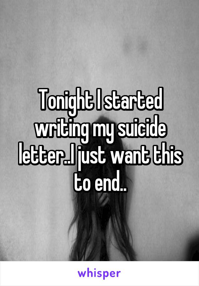 Tonight I started writing my suicide letter..I just want this to end..