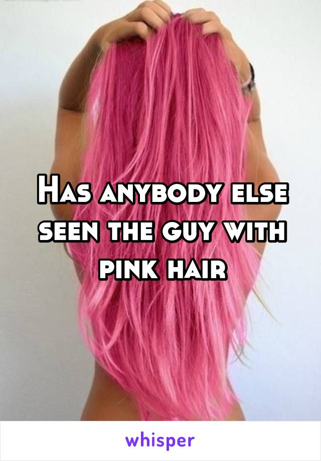 Has anybody else seen the guy with pink hair