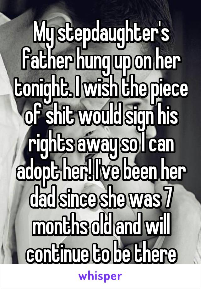 My stepdaughter's father hung up on her tonight. I wish the piece of shit would sign his rights away so I can adopt her! I've been her dad since she was 7 months old and will continue to be there