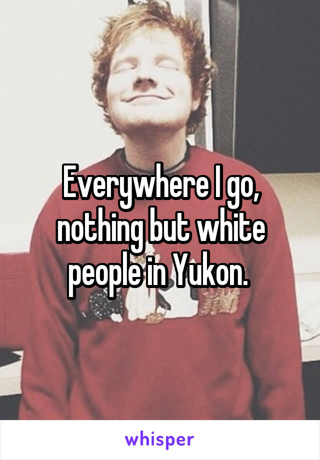 Everywhere I go, nothing but white people in Yukon. 